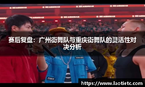 赛后复盘：广州街舞队与重庆街舞队的灵活性对决分析